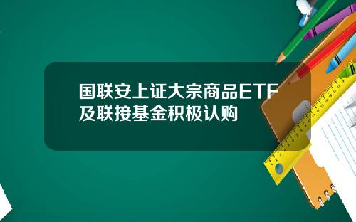 国联安上证大宗商品ETF及联接基金积极认购