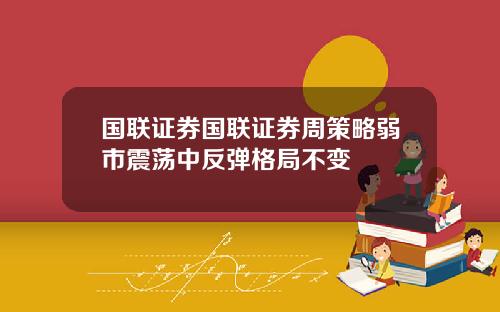 国联证券国联证券周策略弱市震荡中反弹格局不变