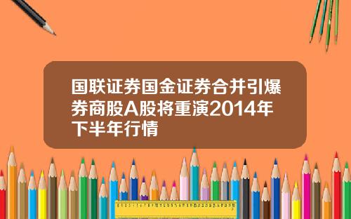 国联证券国金证券合并引爆券商股A股将重演2014年下半年行情
