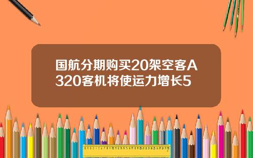 国航分期购买20架空客A320客机将使运力增长5