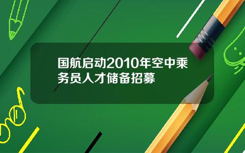 国航启动2010年空中乘务员人才储备招募