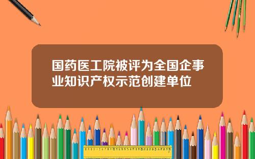 国药医工院被评为全国企事业知识产权示范创建单位