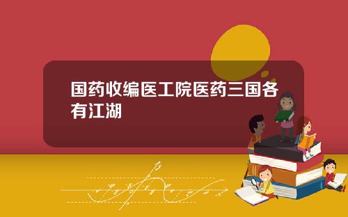 国药收编医工院医药三国各有江湖