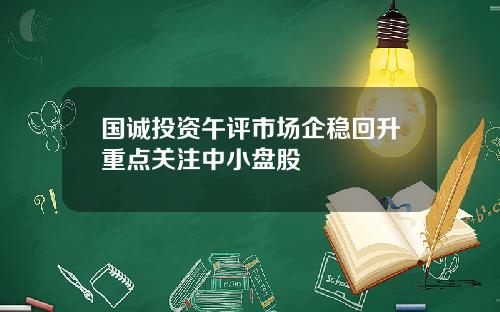国诚投资午评市场企稳回升重点关注中小盘股