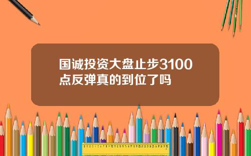 国诚投资大盘止步3100点反弹真的到位了吗