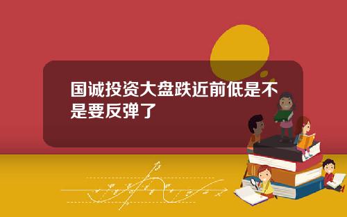 国诚投资大盘跌近前低是不是要反弹了