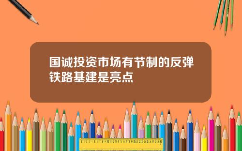 国诚投资市场有节制的反弹铁路基建是亮点