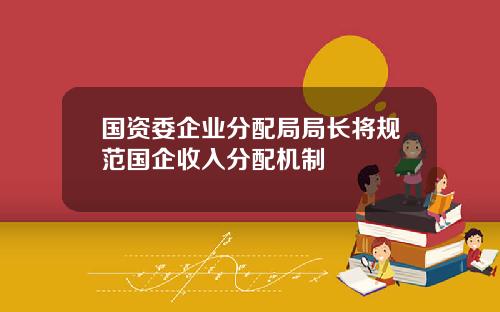 国资委企业分配局局长将规范国企收入分配机制