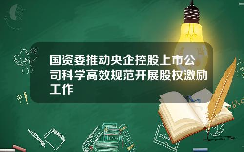 国资委推动央企控股上市公司科学高效规范开展股权激励工作