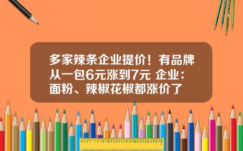 多家辣条企业提价!有品牌从一包6元涨到7元 企业:面粉、辣椒花椒都涨价了