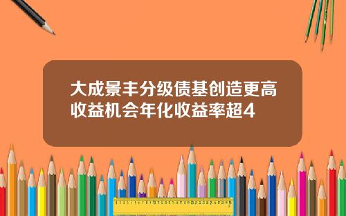 大成景丰分级债基创造更高收益机会年化收益率超4