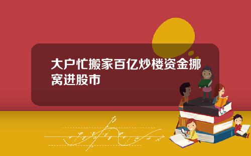 大户忙搬家百亿炒楼资金挪窝进股市