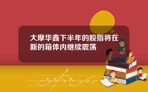 大摩华鑫下半年的股指将在新的箱体内继续震荡