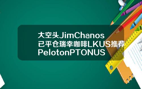 大空头JimChanos已平仓瑞幸咖啡LKUS推荐PelotonPTONUS等居家股【推荐】