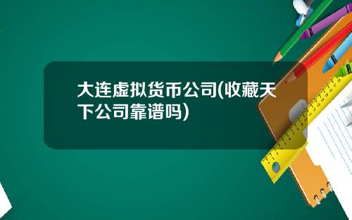 大连虚拟货币公司(收藏天下公司靠谱吗)