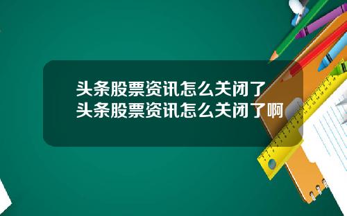 头条股票资讯怎么关闭了 头条股票资讯怎么关闭了啊
