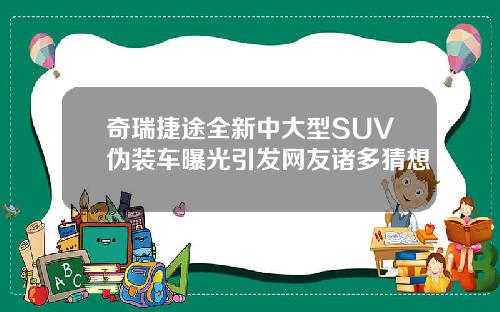 奇瑞捷途全新中大型SUV伪装车曝光引发网友诸多猜想