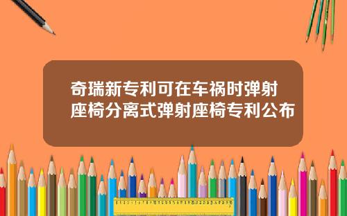 奇瑞新专利可在车祸时弹射座椅分离式弹射座椅专利公布
