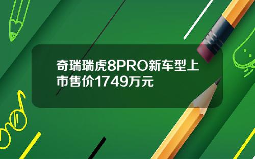 奇瑞瑞虎8PRO新车型上市售价1749万元