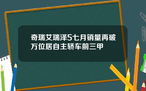 奇瑞艾瑞泽5七月销量再破万位居自主轿车前三甲