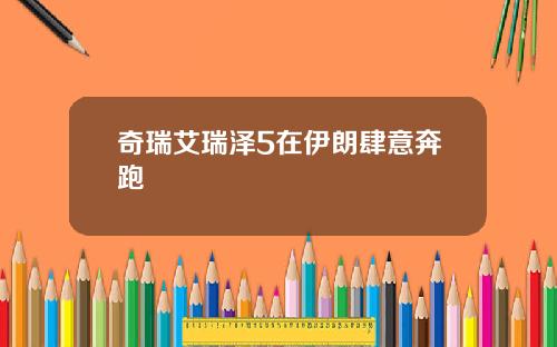 奇瑞艾瑞泽5在伊朗肆意奔跑