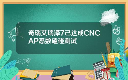 奇瑞艾瑞泽7已达成CNCAP悉数磕碰测试