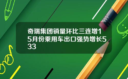 奇瑞集团销量环比三连增15月份乘用车出口强势增长533