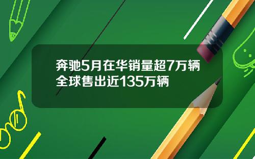 奔驰5月在华销量超7万辆全球售出近135万辆