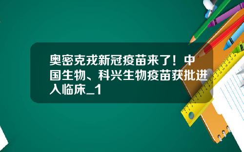 奥密克戎新冠疫苗来了！中国生物、科兴生物疫苗获批进入临床_1