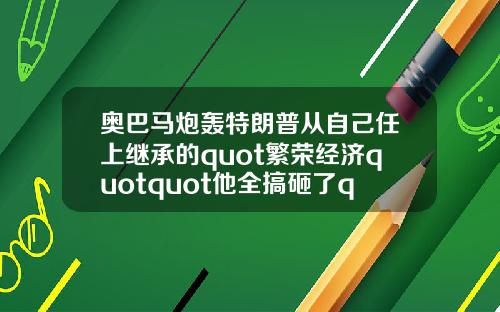 奥巴马炮轰特朗普从自己任上继承的quot繁荣经济quotquot他全搞砸了quot【推荐】