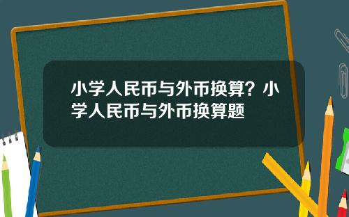 小学人民币与外币换算?小学人民币与外币换算题