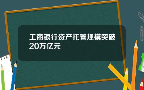 工商银行资产托管规模突破20万亿元