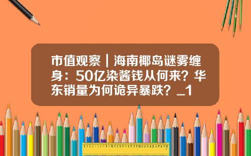 市值观察｜海南椰岛谜雾缠身：50亿染酱钱从何来？华东销量为何诡异暴跌？_1
