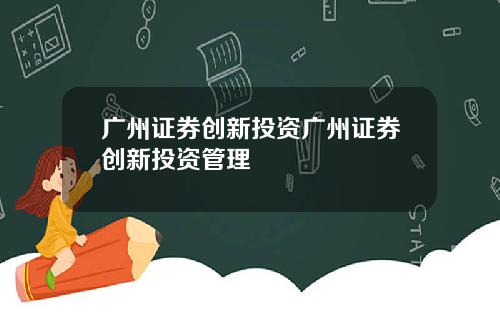 广州证券创新投资广州证券创新投资管理