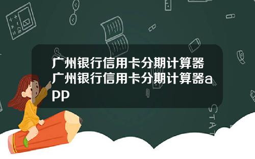 广州银行信用卡分期计算器广州银行信用卡分期计算器app