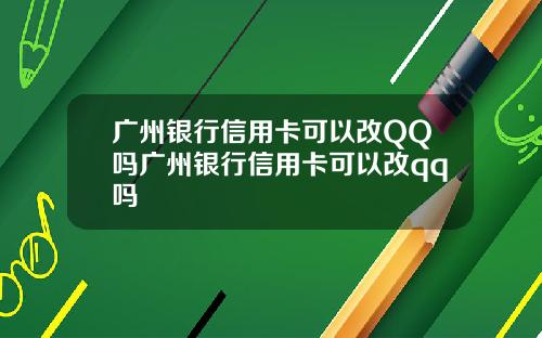 广州银行信用卡可以改QQ吗广州银行信用卡可以改qq吗