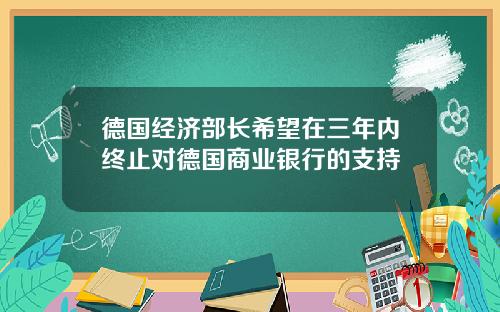 德国经济部长希望在三年内终止对德国商业银行的支持