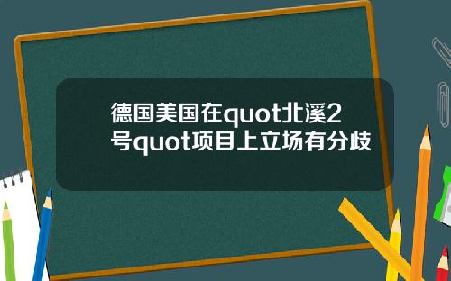 德国美国在quot北溪2号quot项目上立场有分歧