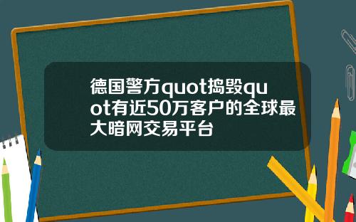 德国警方quot捣毁quot有近50万客户的全球最大暗网交易平台