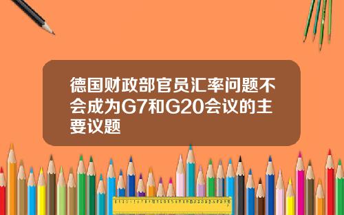 德国财政部官员汇率问题不会成为G7和G20会议的主要议题