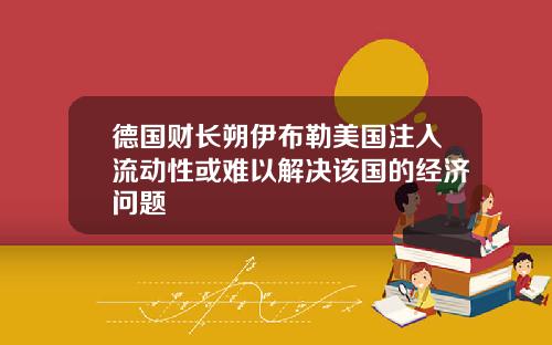 德国财长朔伊布勒美国注入流动性或难以解决该国的经济问题