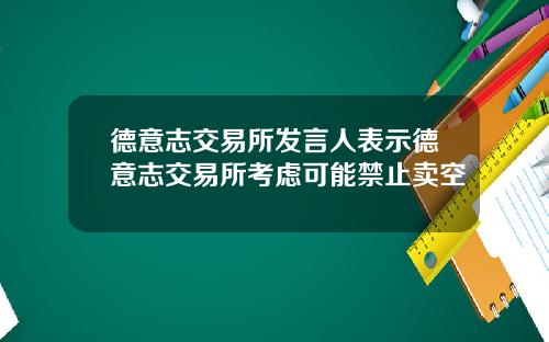 德意志交易所发言人表示德意志交易所考虑可能禁止卖空