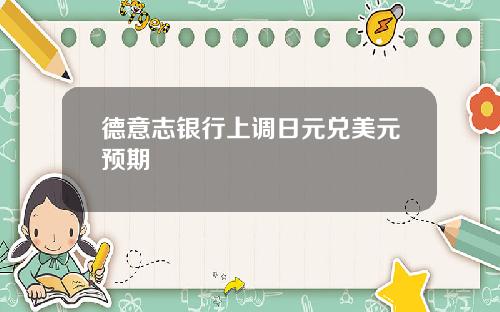 德意志银行上调日元兑美元预期