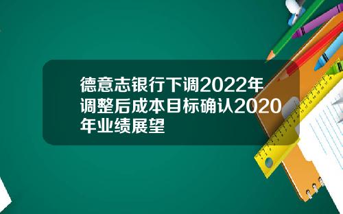 德意志银行下调2022年调整后成本目标确认2020年业绩展望