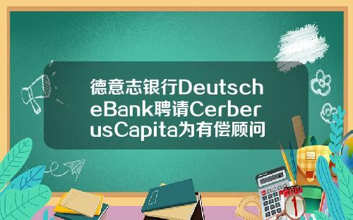 德意志银行DeutscheBank聘请CerberusCapita为有偿顾问
