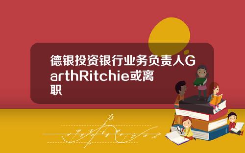 德银投资银行业务负责人GarthRitchie或离职