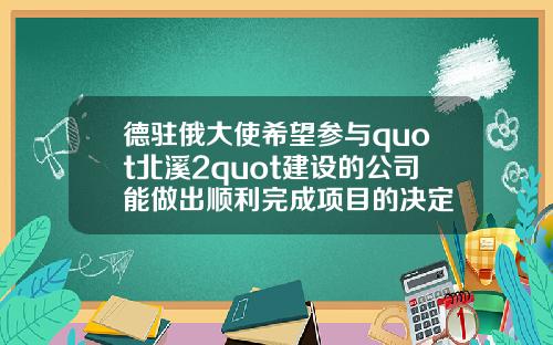 德驻俄大使希望参与quot北溪2quot建设的公司能做出顺利完成项目的决定