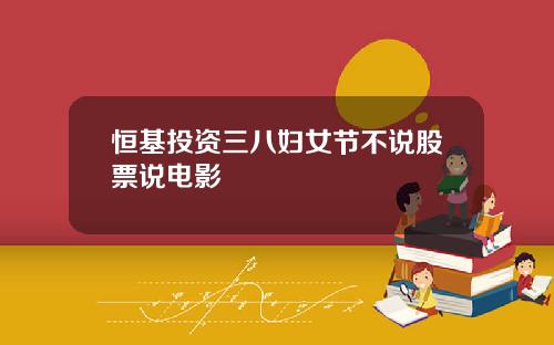 恒基投资三八妇女节不说股票说电影