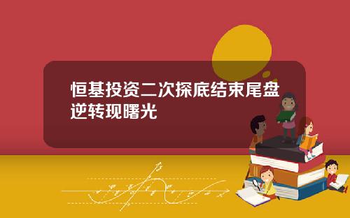 恒基投资二次探底结束尾盘逆转现曙光