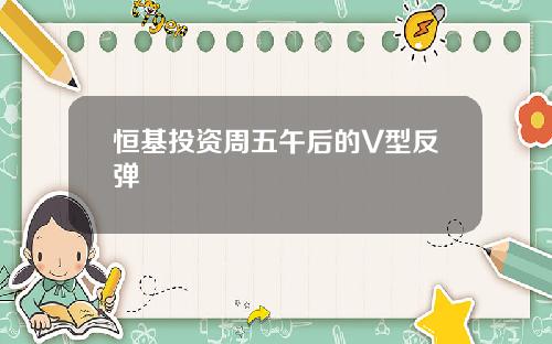 恒基投资周五午后的V型反弹